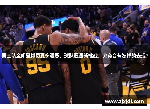 勇士队全明星球员受伤退赛，球队遭遇新挑战，究竟会有怎样的表现？