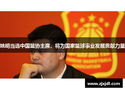 姚明当选中国篮协主席，将为国家篮球事业发展贡献力量
