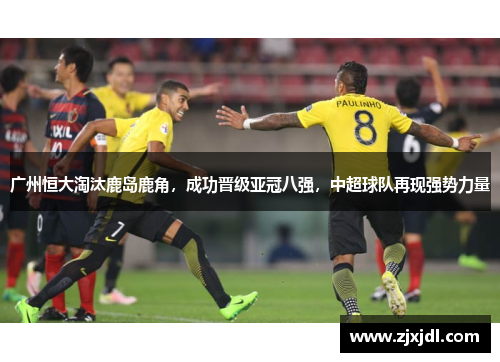 广州恒大淘汰鹿岛鹿角，成功晋级亚冠八强，中超球队再现强势力量
