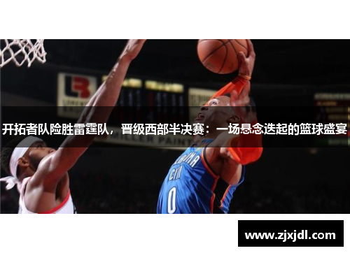 开拓者队险胜雷霆队，晋级西部半决赛：一场悬念迭起的篮球盛宴